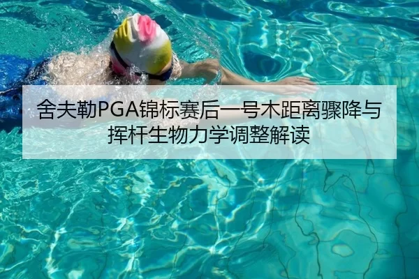 舍夫勒PGA锦标赛后一号木距离骤降与挥杆生物力学调整解读